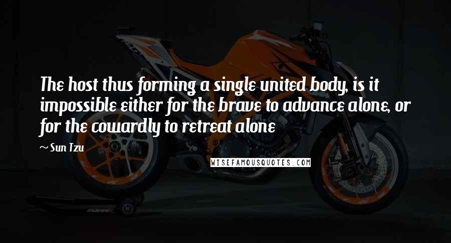 Sun Tzu Quotes: The host thus forming a single united body, is it impossible either for the brave to advance alone, or for the cowardly to retreat alone