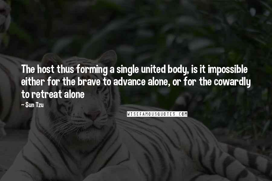 Sun Tzu Quotes: The host thus forming a single united body, is it impossible either for the brave to advance alone, or for the cowardly to retreat alone