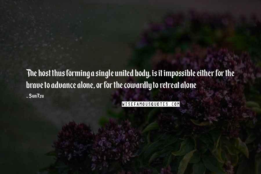 Sun Tzu Quotes: The host thus forming a single united body, is it impossible either for the brave to advance alone, or for the cowardly to retreat alone