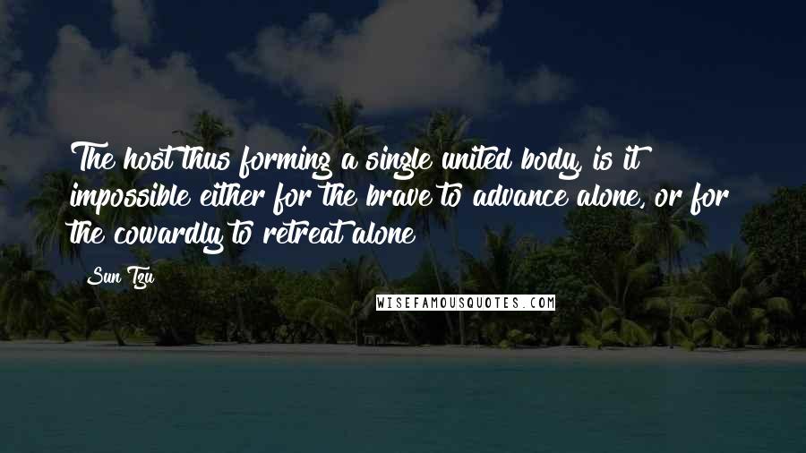 Sun Tzu Quotes: The host thus forming a single united body, is it impossible either for the brave to advance alone, or for the cowardly to retreat alone