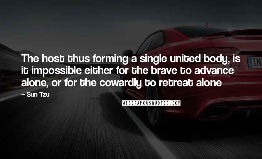 Sun Tzu Quotes: The host thus forming a single united body, is it impossible either for the brave to advance alone, or for the cowardly to retreat alone