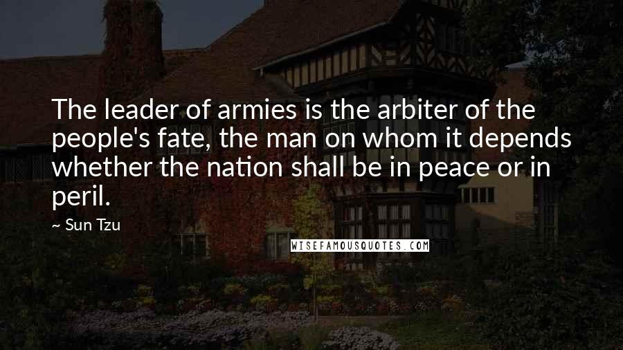 Sun Tzu Quotes: The leader of armies is the arbiter of the people's fate, the man on whom it depends whether the nation shall be in peace or in peril.