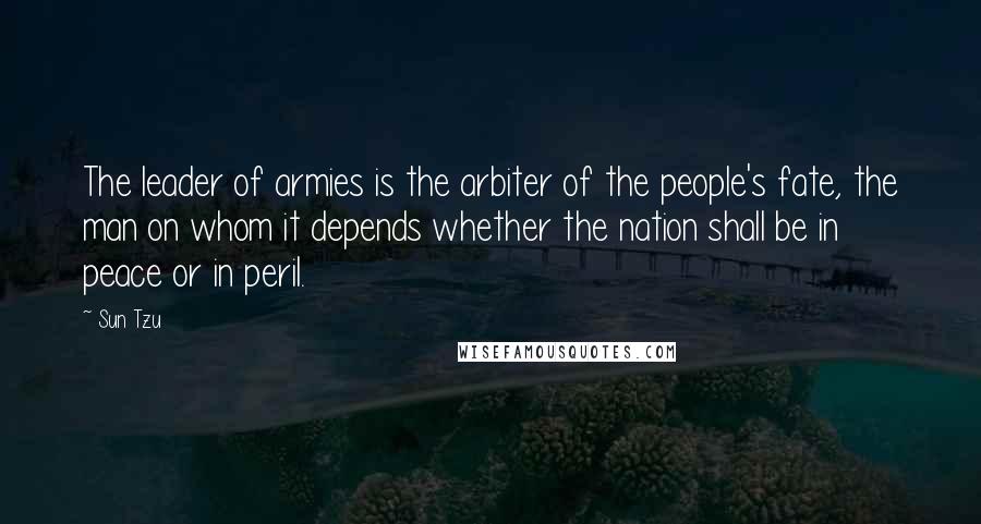 Sun Tzu Quotes: The leader of armies is the arbiter of the people's fate, the man on whom it depends whether the nation shall be in peace or in peril.