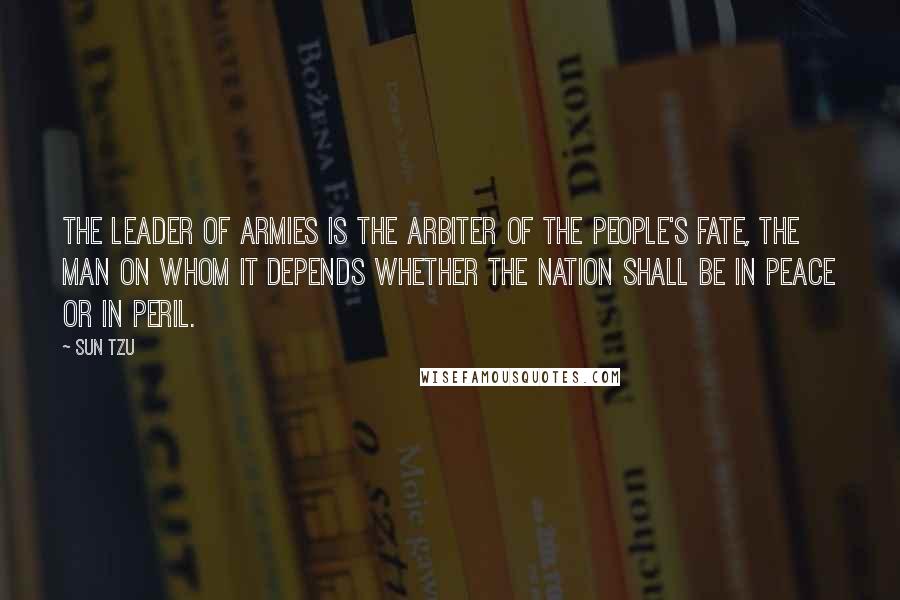 Sun Tzu Quotes: The leader of armies is the arbiter of the people's fate, the man on whom it depends whether the nation shall be in peace or in peril.