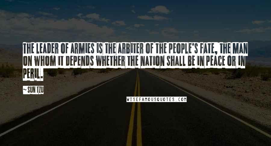 Sun Tzu Quotes: The leader of armies is the arbiter of the people's fate, the man on whom it depends whether the nation shall be in peace or in peril.