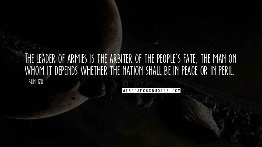 Sun Tzu Quotes: The leader of armies is the arbiter of the people's fate, the man on whom it depends whether the nation shall be in peace or in peril.