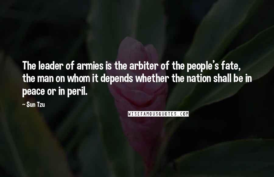 Sun Tzu Quotes: The leader of armies is the arbiter of the people's fate, the man on whom it depends whether the nation shall be in peace or in peril.