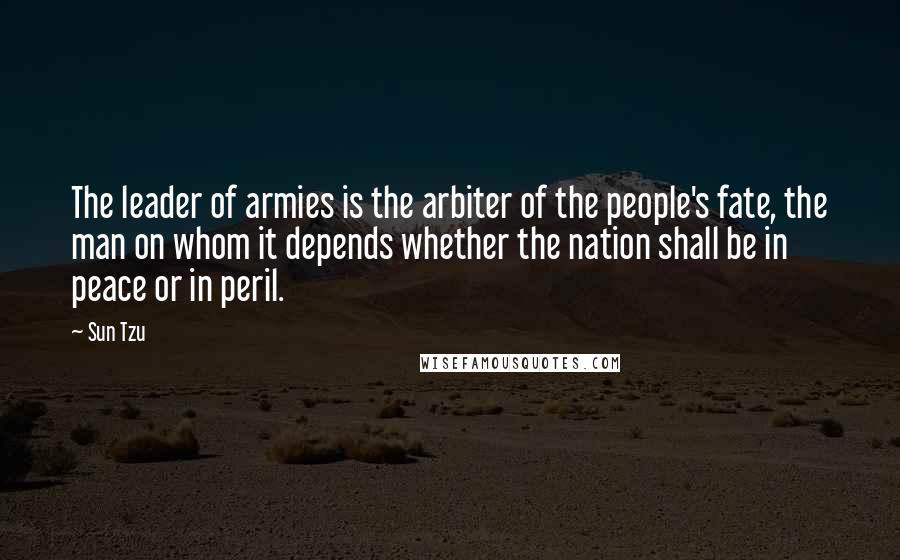 Sun Tzu Quotes: The leader of armies is the arbiter of the people's fate, the man on whom it depends whether the nation shall be in peace or in peril.