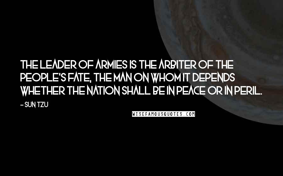 Sun Tzu Quotes: The leader of armies is the arbiter of the people's fate, the man on whom it depends whether the nation shall be in peace or in peril.