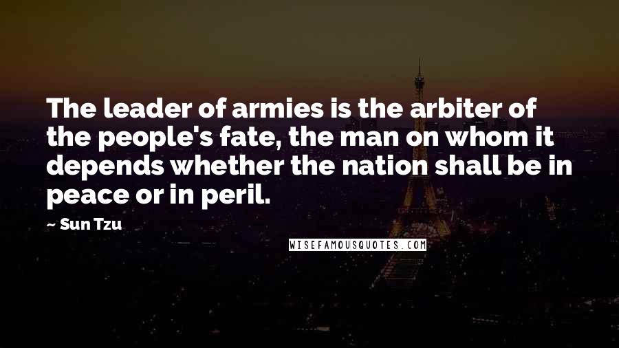 Sun Tzu Quotes: The leader of armies is the arbiter of the people's fate, the man on whom it depends whether the nation shall be in peace or in peril.