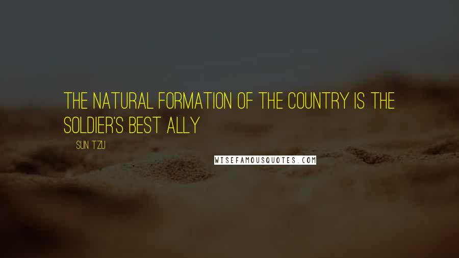 Sun Tzu Quotes: The natural formation of the country is the soldier's best ally