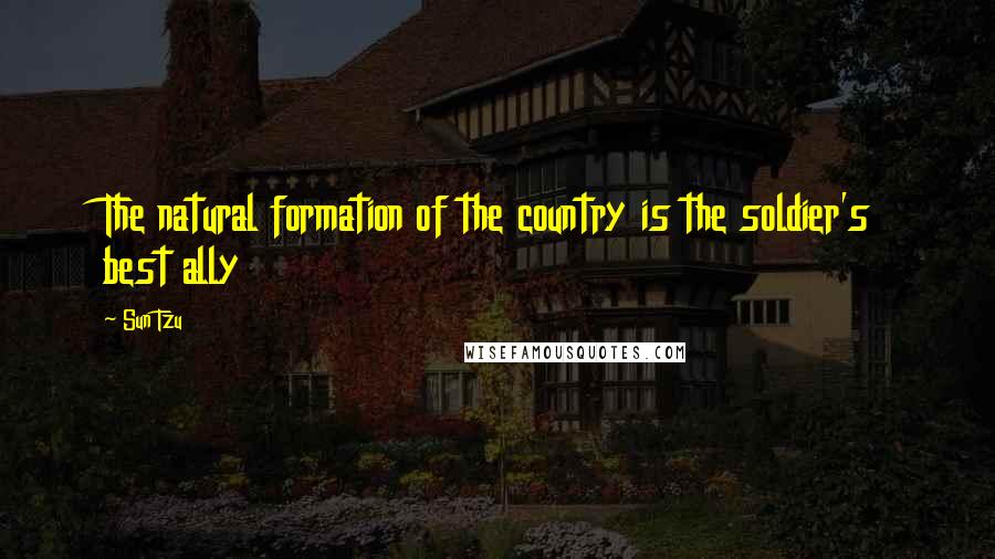 Sun Tzu Quotes: The natural formation of the country is the soldier's best ally