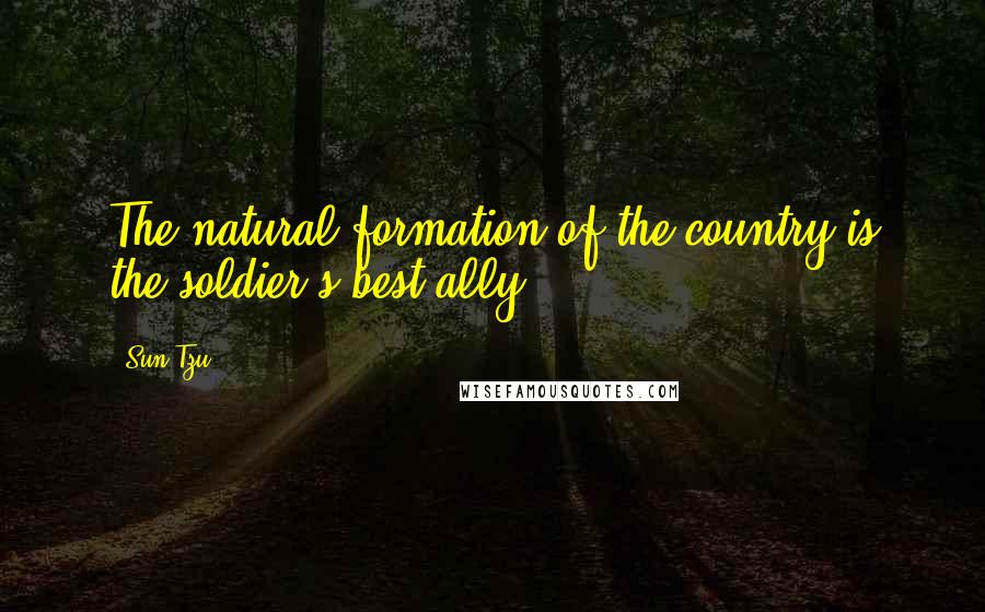 Sun Tzu Quotes: The natural formation of the country is the soldier's best ally