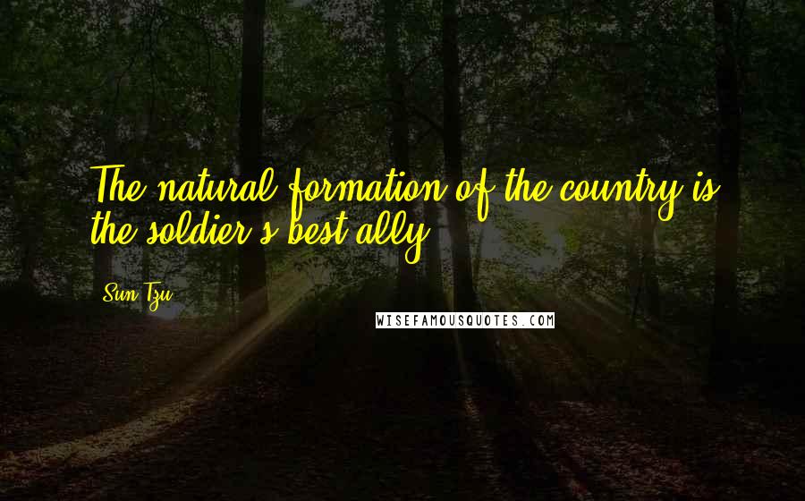 Sun Tzu Quotes: The natural formation of the country is the soldier's best ally