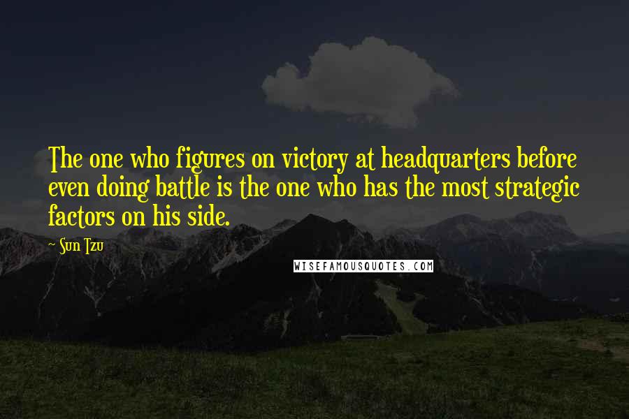 Sun Tzu Quotes: The one who figures on victory at headquarters before even doing battle is the one who has the most strategic factors on his side.