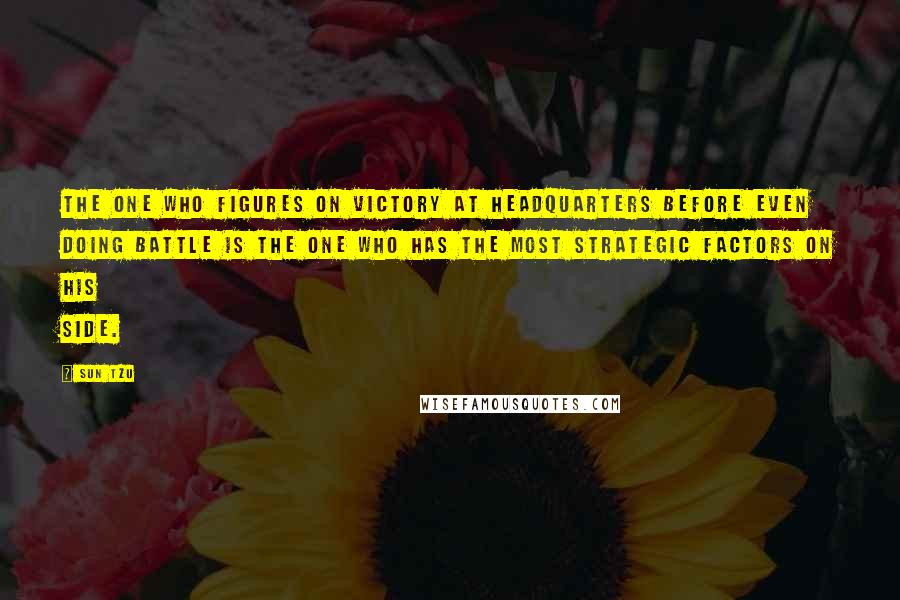 Sun Tzu Quotes: The one who figures on victory at headquarters before even doing battle is the one who has the most strategic factors on his side.