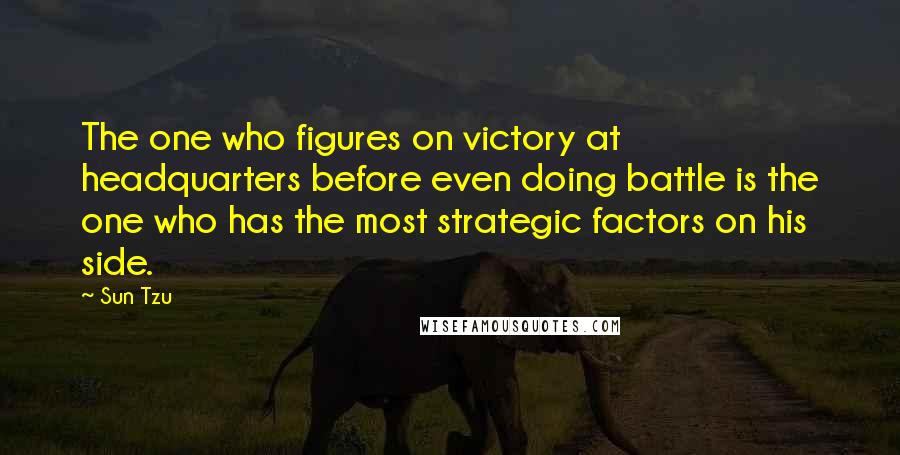 Sun Tzu Quotes: The one who figures on victory at headquarters before even doing battle is the one who has the most strategic factors on his side.