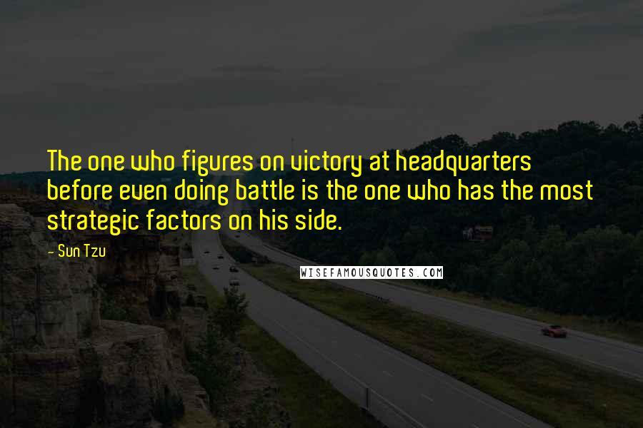 Sun Tzu Quotes: The one who figures on victory at headquarters before even doing battle is the one who has the most strategic factors on his side.