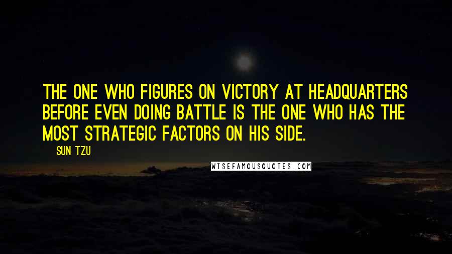 Sun Tzu Quotes: The one who figures on victory at headquarters before even doing battle is the one who has the most strategic factors on his side.