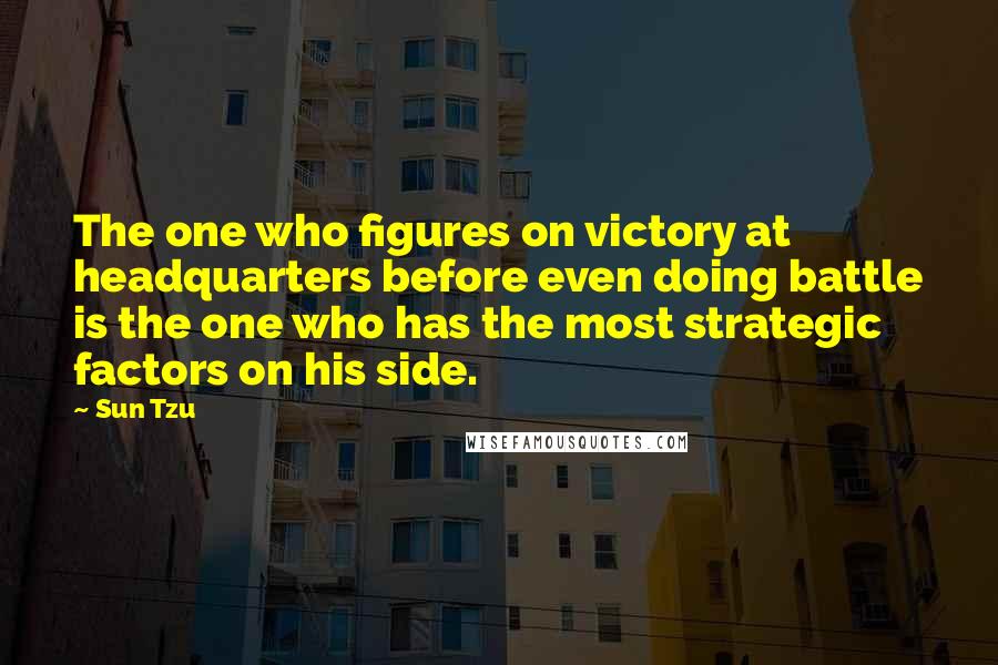 Sun Tzu Quotes: The one who figures on victory at headquarters before even doing battle is the one who has the most strategic factors on his side.