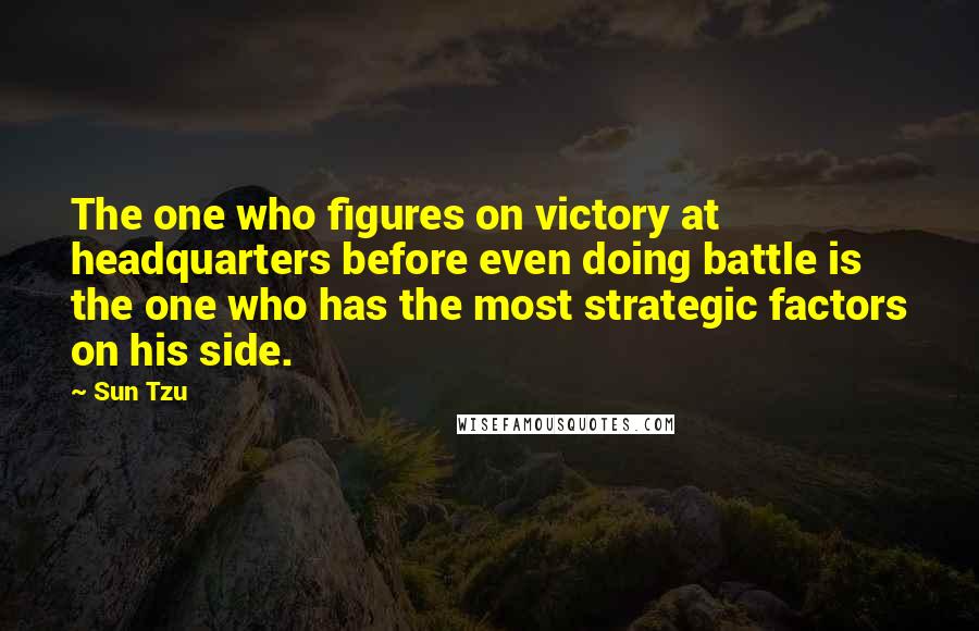 Sun Tzu Quotes: The one who figures on victory at headquarters before even doing battle is the one who has the most strategic factors on his side.