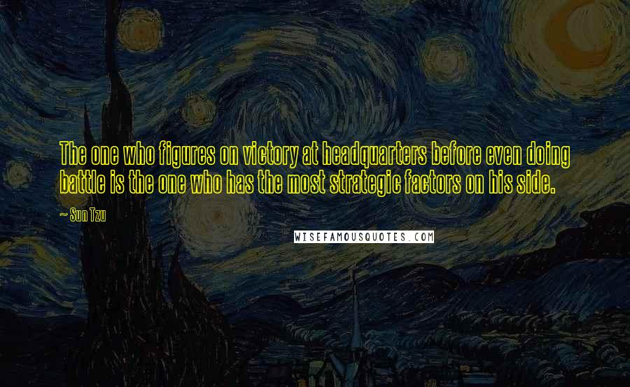 Sun Tzu Quotes: The one who figures on victory at headquarters before even doing battle is the one who has the most strategic factors on his side.