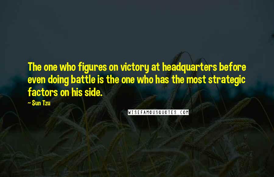 Sun Tzu Quotes: The one who figures on victory at headquarters before even doing battle is the one who has the most strategic factors on his side.