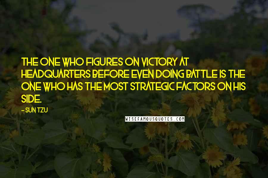 Sun Tzu Quotes: The one who figures on victory at headquarters before even doing battle is the one who has the most strategic factors on his side.