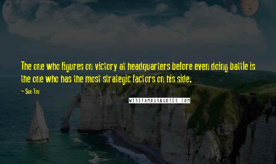 Sun Tzu Quotes: The one who figures on victory at headquarters before even doing battle is the one who has the most strategic factors on his side.