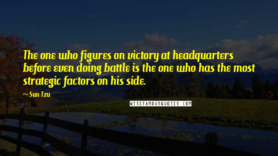 Sun Tzu Quotes: The one who figures on victory at headquarters before even doing battle is the one who has the most strategic factors on his side.