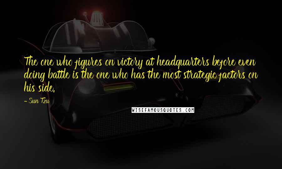 Sun Tzu Quotes: The one who figures on victory at headquarters before even doing battle is the one who has the most strategic factors on his side.