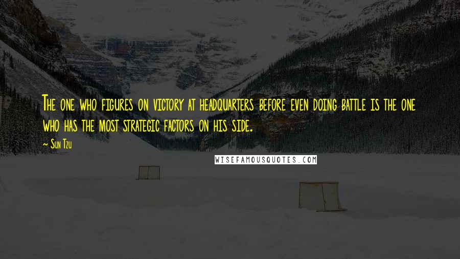 Sun Tzu Quotes: The one who figures on victory at headquarters before even doing battle is the one who has the most strategic factors on his side.