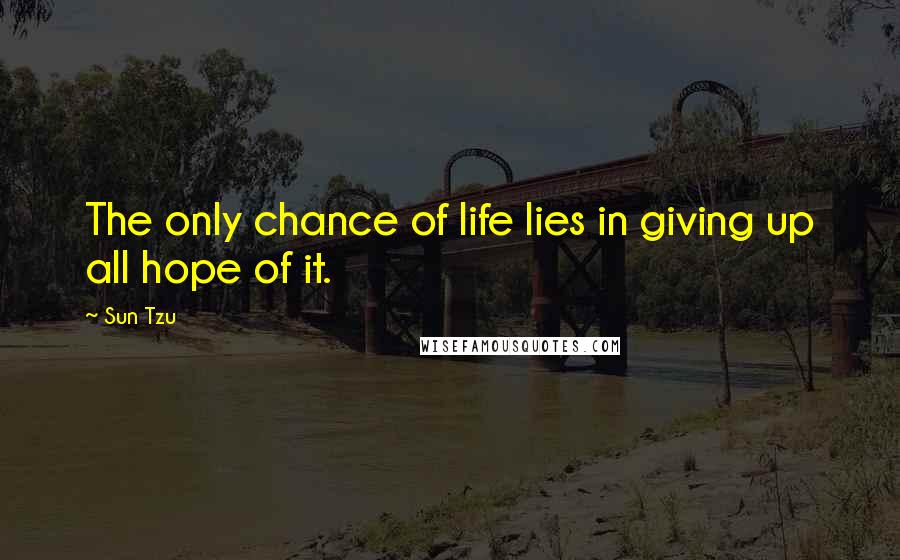 Sun Tzu Quotes: The only chance of life lies in giving up all hope of it.