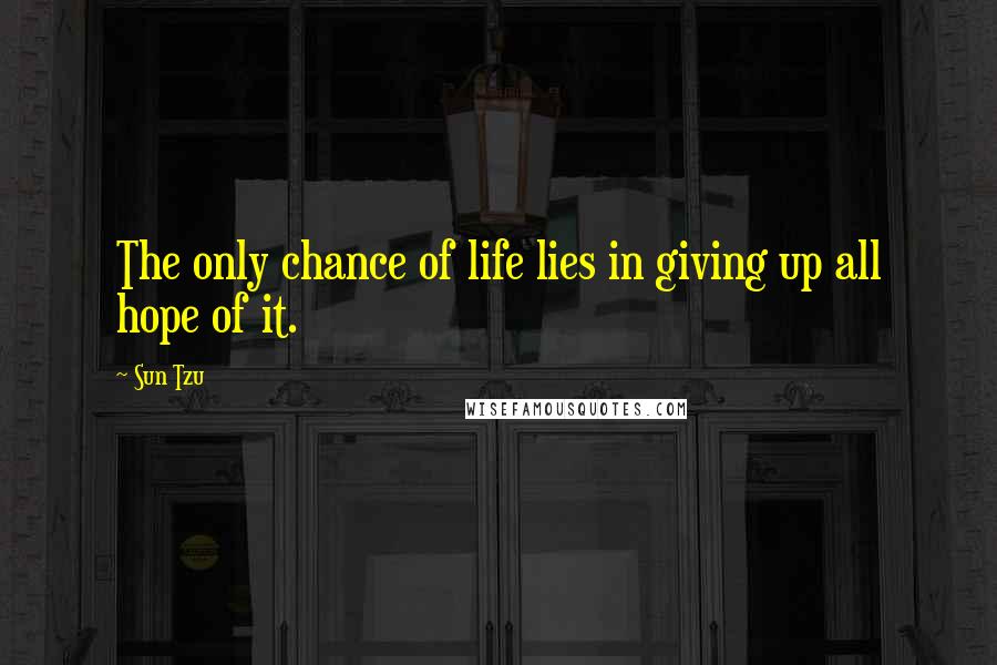 Sun Tzu Quotes: The only chance of life lies in giving up all hope of it.