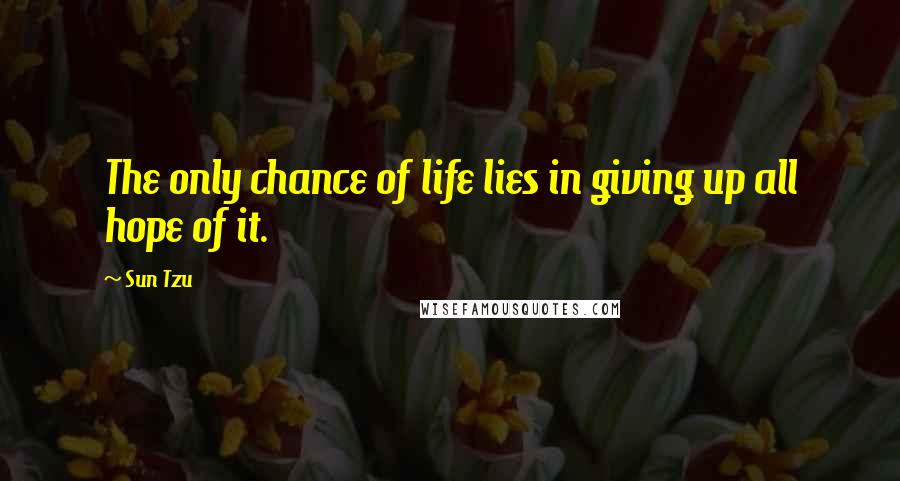 Sun Tzu Quotes: The only chance of life lies in giving up all hope of it.