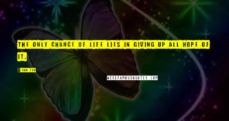 Sun Tzu Quotes: The only chance of life lies in giving up all hope of it.
