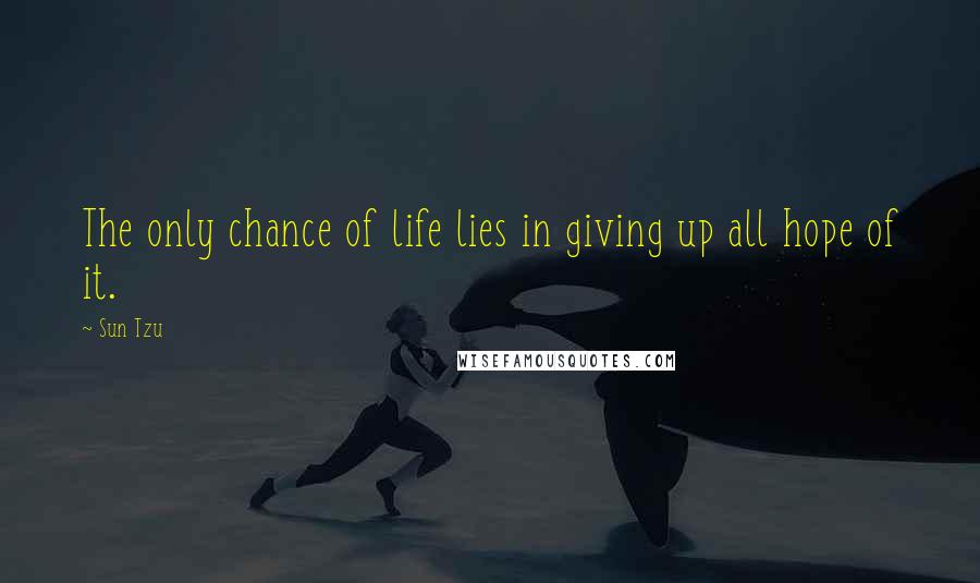 Sun Tzu Quotes: The only chance of life lies in giving up all hope of it.