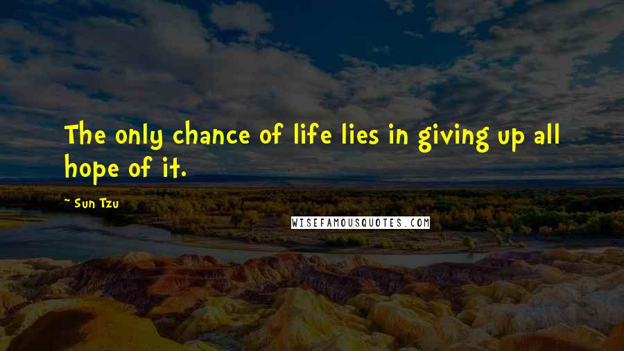 Sun Tzu Quotes: The only chance of life lies in giving up all hope of it.