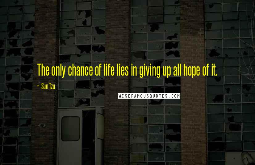 Sun Tzu Quotes: The only chance of life lies in giving up all hope of it.