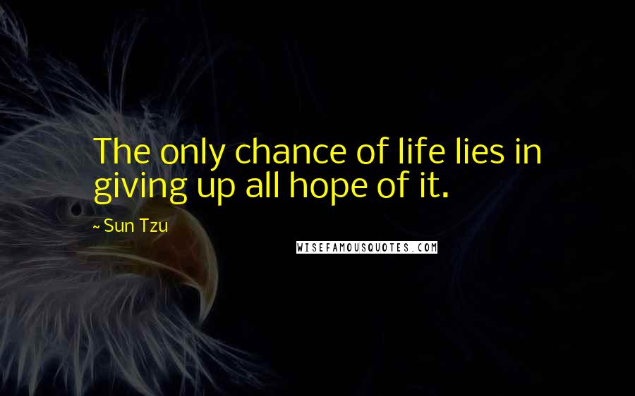 Sun Tzu Quotes: The only chance of life lies in giving up all hope of it.