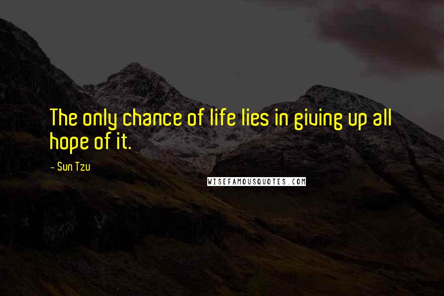 Sun Tzu Quotes: The only chance of life lies in giving up all hope of it.