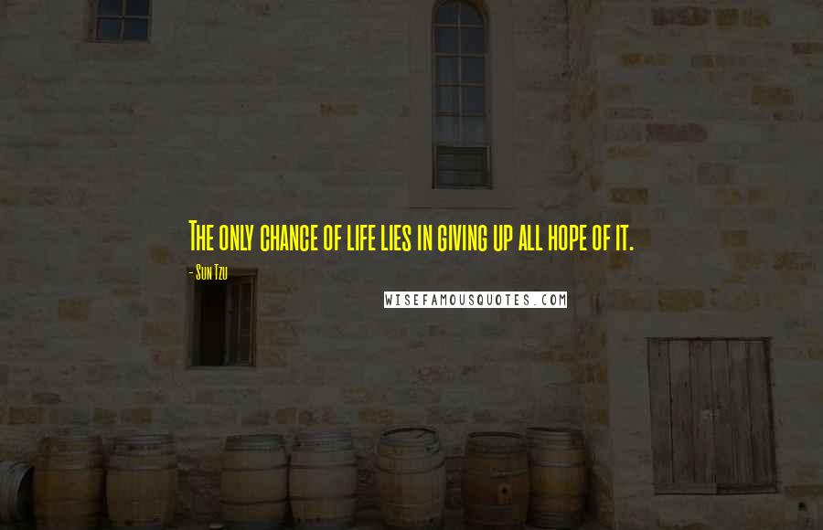 Sun Tzu Quotes: The only chance of life lies in giving up all hope of it.