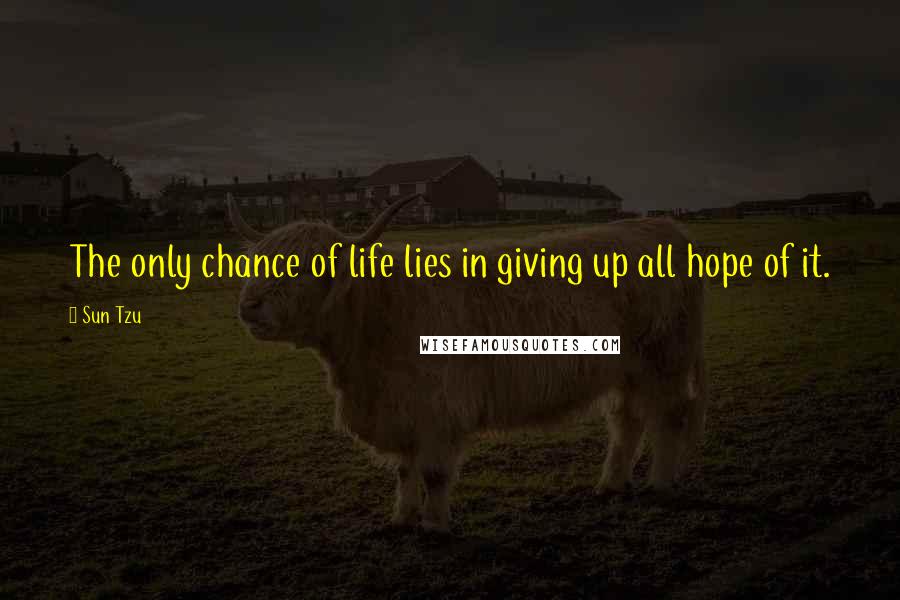 Sun Tzu Quotes: The only chance of life lies in giving up all hope of it.