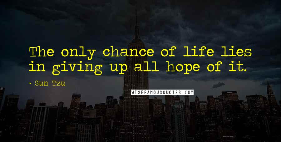 Sun Tzu Quotes: The only chance of life lies in giving up all hope of it.