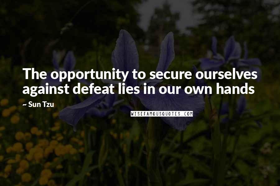 Sun Tzu Quotes: The opportunity to secure ourselves against defeat lies in our own hands