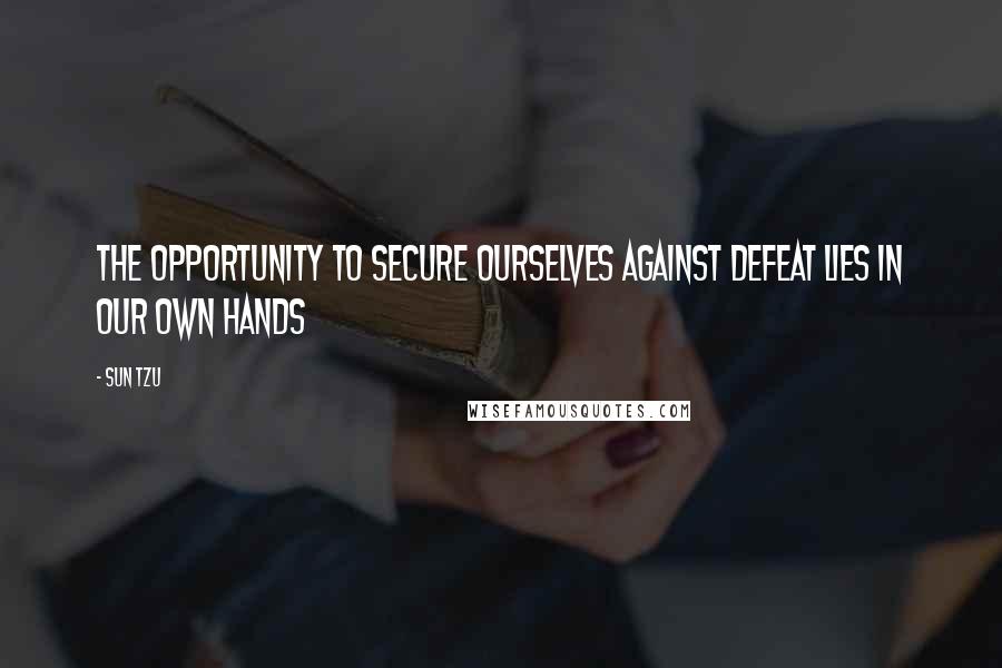 Sun Tzu Quotes: The opportunity to secure ourselves against defeat lies in our own hands