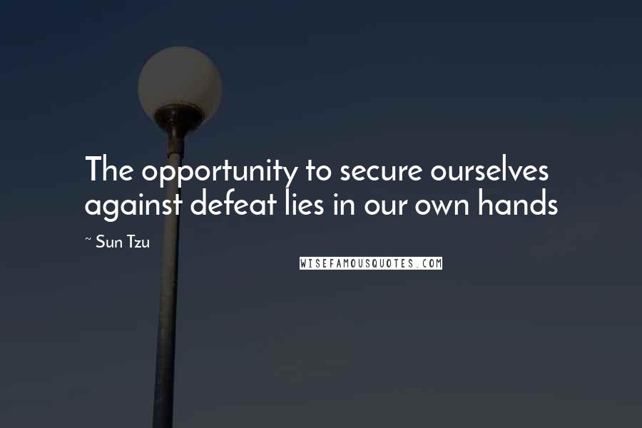 Sun Tzu Quotes: The opportunity to secure ourselves against defeat lies in our own hands