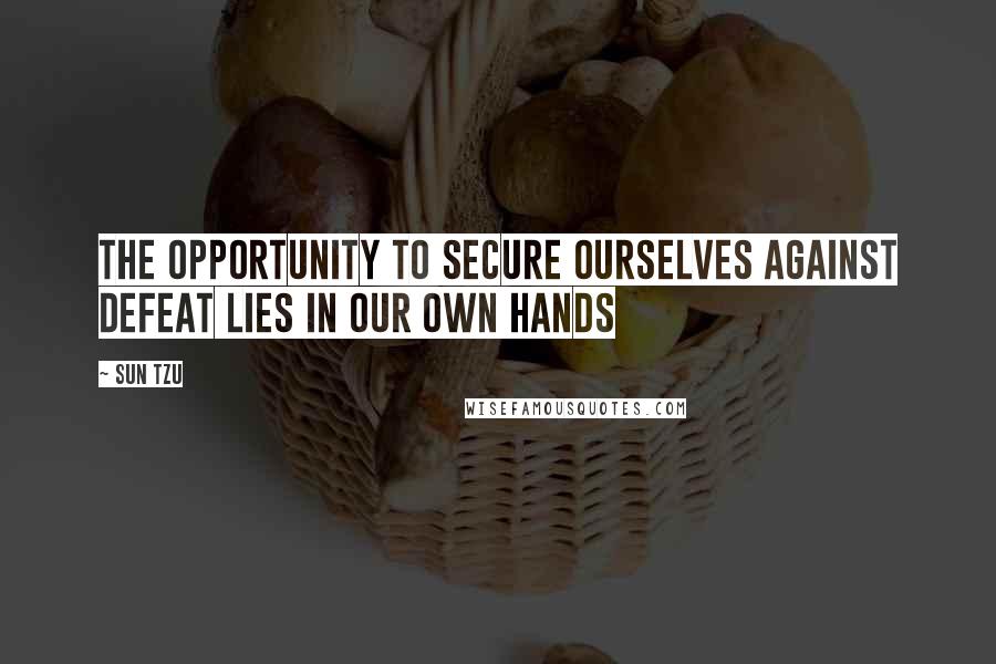 Sun Tzu Quotes: The opportunity to secure ourselves against defeat lies in our own hands