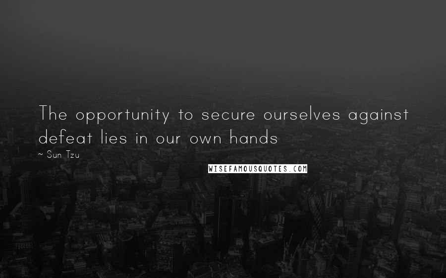 Sun Tzu Quotes: The opportunity to secure ourselves against defeat lies in our own hands