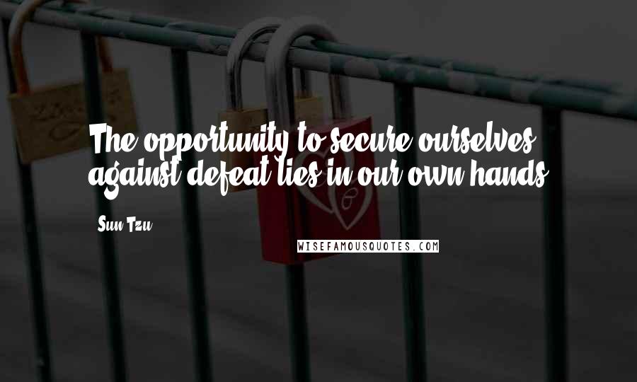 Sun Tzu Quotes: The opportunity to secure ourselves against defeat lies in our own hands